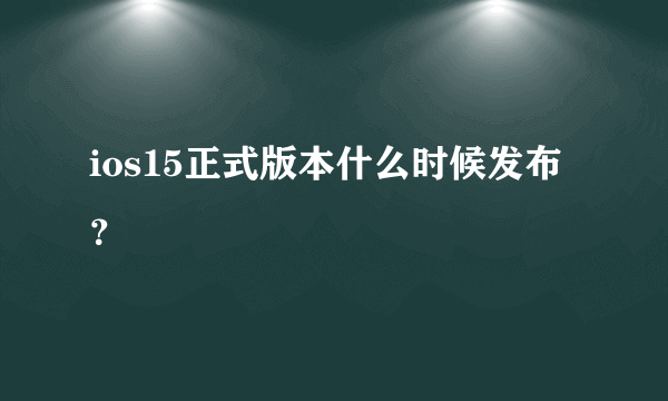 ios15正式版本什么时候发布？