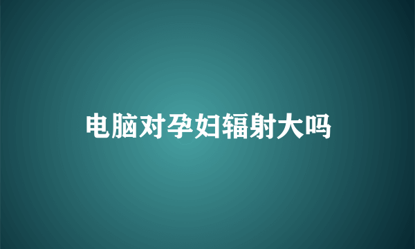 电脑对孕妇辐射大吗