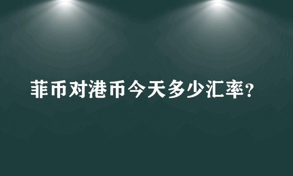 菲币对港币今天多少汇率？