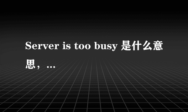 Server is too busy 是什么意思，怎么解决