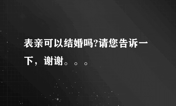 表亲可以结婚吗?请您告诉一下，谢谢。。。