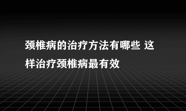 颈椎病的治疗方法有哪些 这样治疗颈椎病最有效