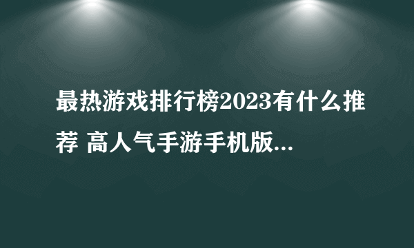 最热游戏排行榜2023有什么推荐 高人气手游手机版下载合集