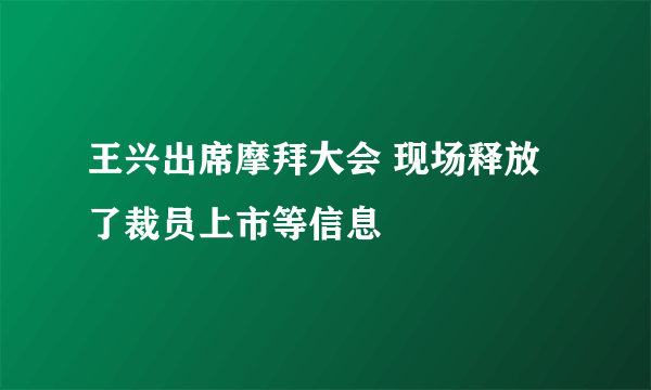 王兴出席摩拜大会 现场释放了裁员上市等信息