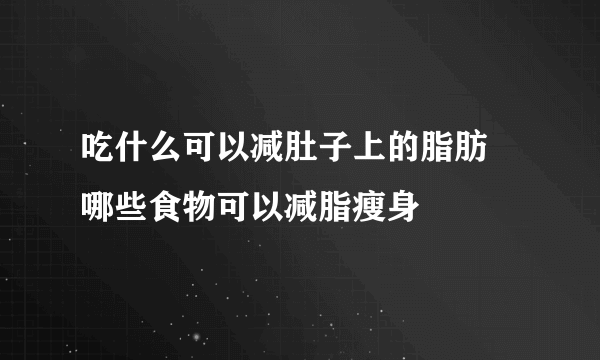 吃什么可以减肚子上的脂肪 哪些食物可以减脂瘦身