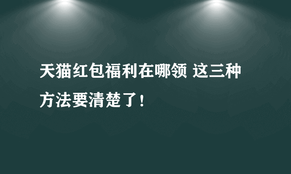 天猫红包福利在哪领 这三种方法要清楚了！