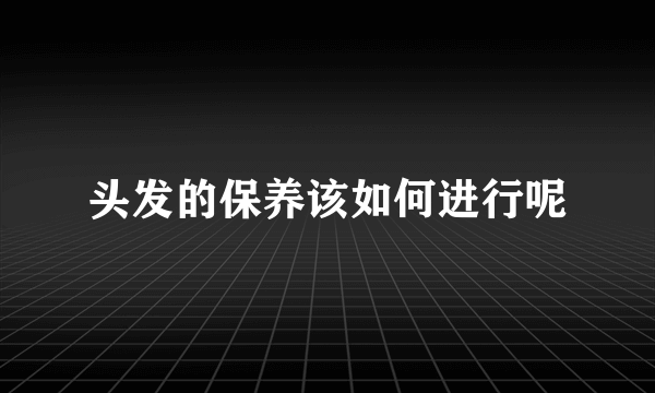 头发的保养该如何进行呢