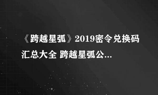 《跨越星弧》2019密令兑换码汇总大全 跨越星弧公测引力波密令一览