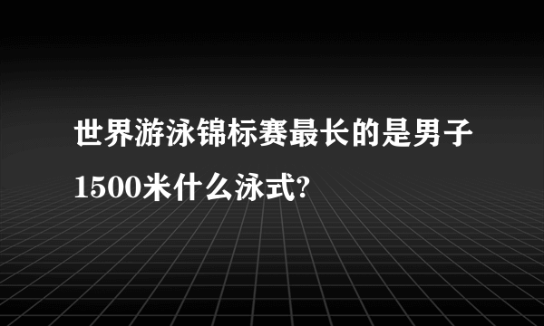 世界游泳锦标赛最长的是男子1500米什么泳式?