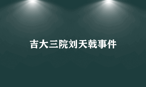 吉大三院刘天戟事件