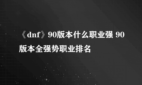 《dnf》90版本什么职业强 90版本全强势职业排名