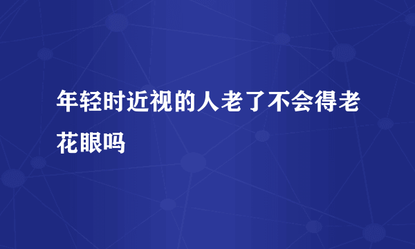 年轻时近视的人老了不会得老花眼吗