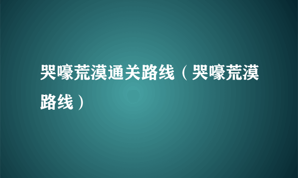 哭嚎荒漠通关路线（哭嚎荒漠路线）