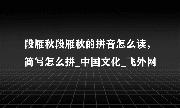 段雁秋段雁秋的拼音怎么读，简写怎么拼_中国文化_飞外网