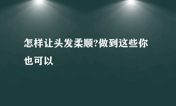 怎样让头发柔顺?做到这些你也可以