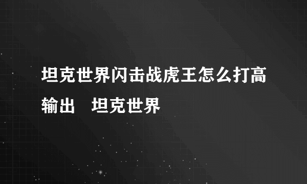 坦克世界闪击战虎王怎么打高输出   坦克世界