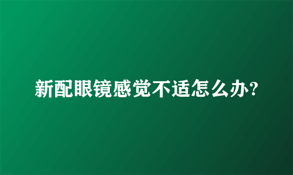 新配眼镜感觉不适怎么办?