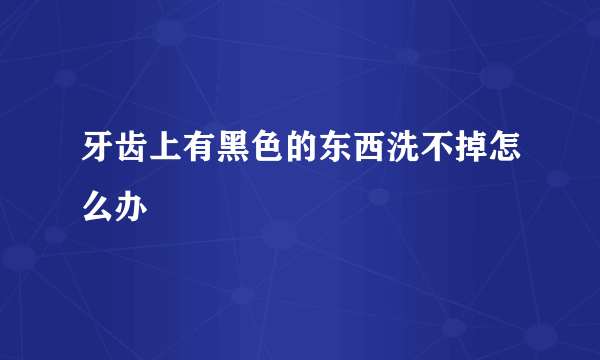 牙齿上有黑色的东西洗不掉怎么办