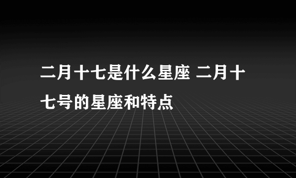 二月十七是什么星座 二月十七号的星座和特点