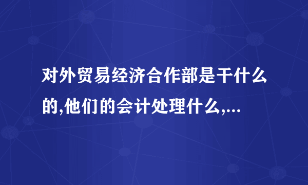 对外贸易经济合作部是干什么的,他们的会计处理什么,设置那些科目?