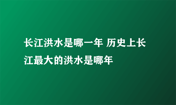 长江洪水是哪一年 历史上长江最大的洪水是哪年