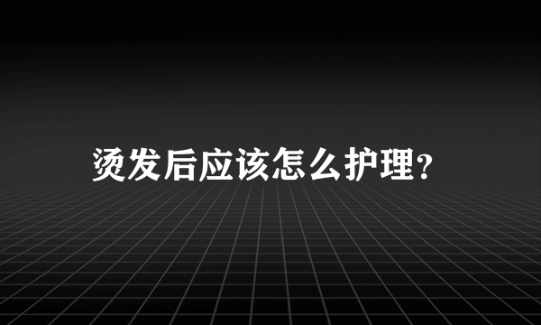 烫发后应该怎么护理？