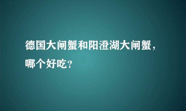 德国大闸蟹和阳澄湖大闸蟹，哪个好吃？