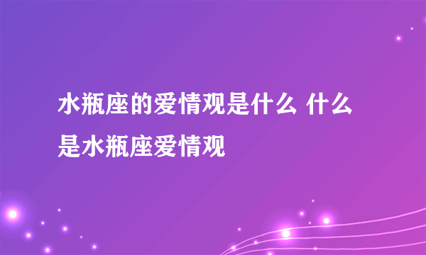 水瓶座的爱情观是什么 什么是水瓶座爱情观