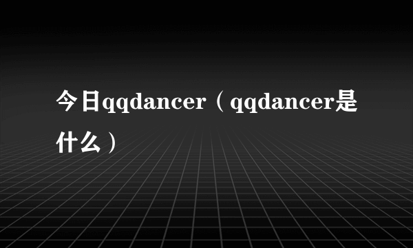 今日qqdancer（qqdancer是什么）