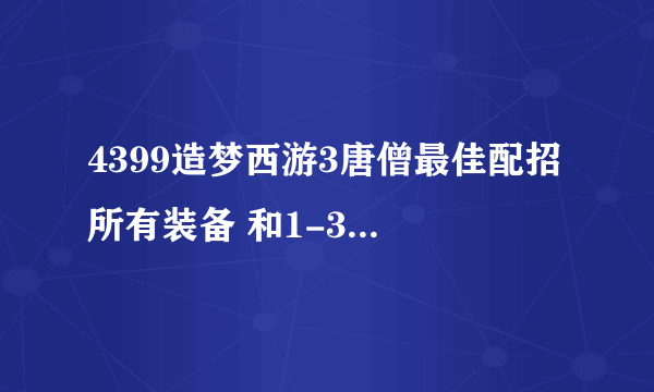 4399造梦西游3唐僧最佳配招 所有装备 和1-30级快速升级 好的追加500分 ！！1