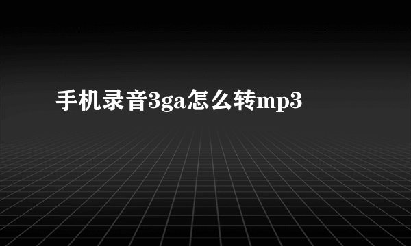 手机录音3ga怎么转mp3