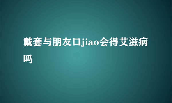 戴套与朋友口jiao会得艾滋病吗