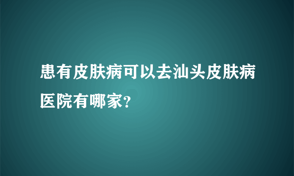 患有皮肤病可以去汕头皮肤病医院有哪家？