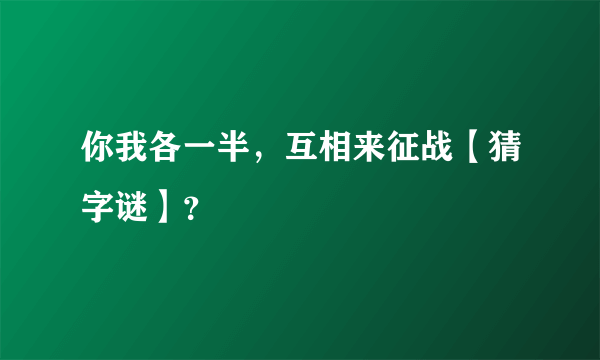 你我各一半，互相来征战【猜字谜】？