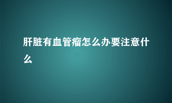 肝脏有血管瘤怎么办要注意什么