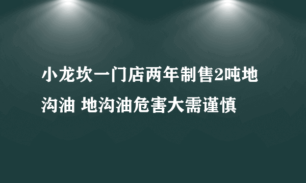 小龙坎一门店两年制售2吨地沟油 地沟油危害大需谨慎