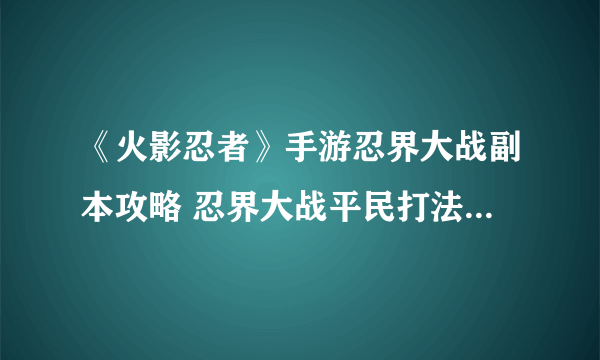 《火影忍者》手游忍界大战副本攻略 忍界大战平民打法技巧分享