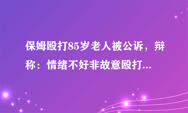 保姆殴打85岁老人被公诉，辩称：情绪不好非故意殴打，你怎么看？她需要承担什么法律责任？