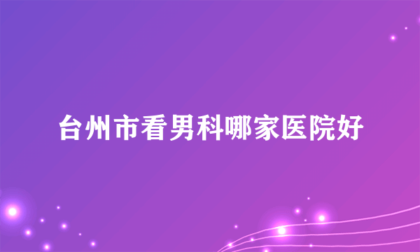 台州市看男科哪家医院好