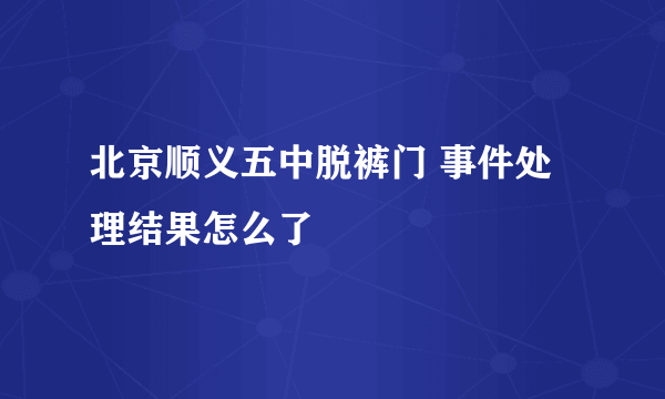 北京顺义五中脱裤门 事件处理结果怎么了