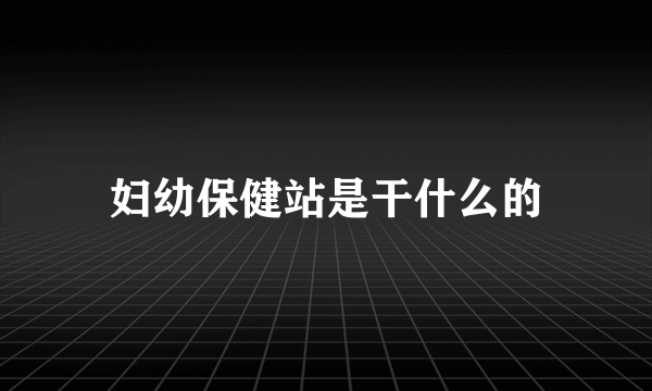 妇幼保健站是干什么的