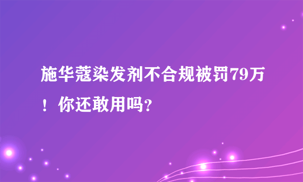 施华蔻染发剂不合规被罚79万！你还敢用吗？