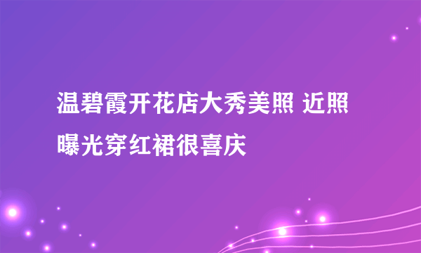 温碧霞开花店大秀美照 近照曝光穿红裙很喜庆