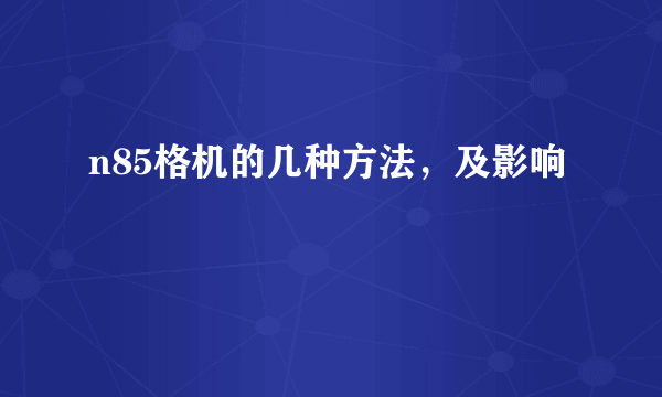 n85格机的几种方法，及影响