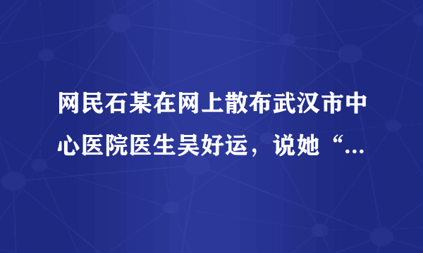 网民石某在网上散布武汉市中心医院医生吴好运，说她“无好运”抗击疫情大难不死，却葬身欣佳宾馆倒塌的废墟中的谣言，被警方行政拘留。判断：______；理由：______。