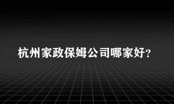 杭州家政保姆公司哪家好？