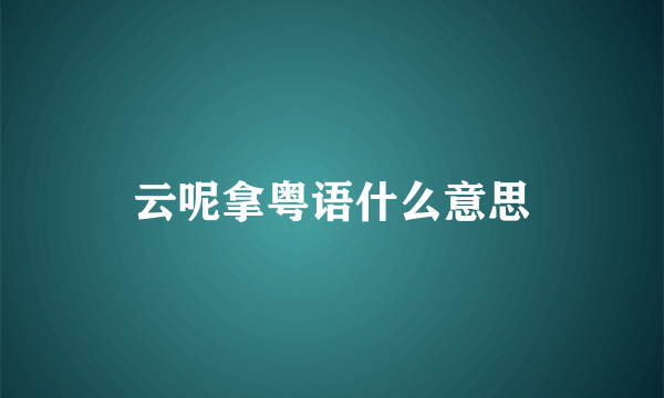 云呢拿粤语什么意思