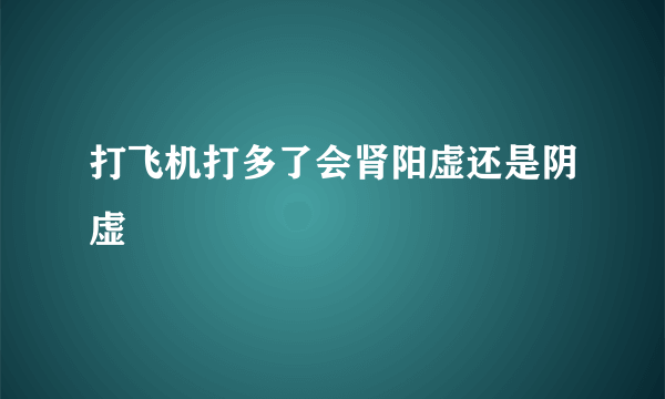 打飞机打多了会肾阳虚还是阴虚