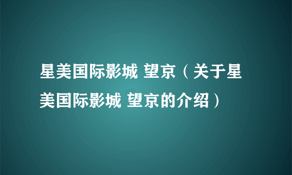 星美国际影城 望京（关于星美国际影城 望京的介绍）