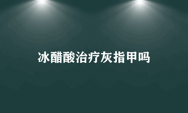 冰醋酸治疗灰指甲吗